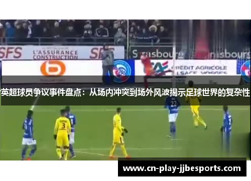 英超球员争议事件盘点：从场内冲突到场外风波揭示足球世界的复杂性