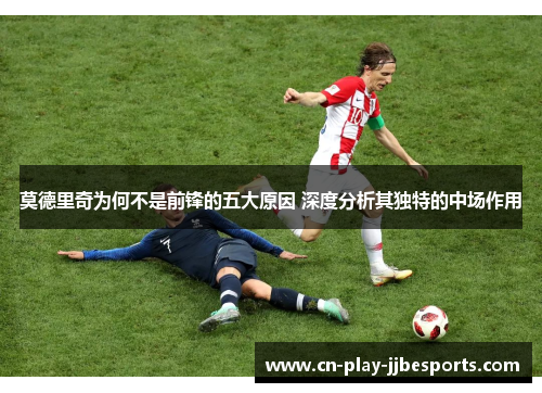 莫德里奇为何不是前锋的五大原因 深度分析其独特的中场作用