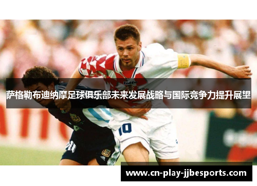 萨格勒布迪纳摩足球俱乐部未来发展战略与国际竞争力提升展望 萨格勒布迪纳摩足球俱乐部未来发展战略与国际竞争力提升展望