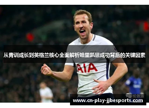 从青训成长到英格兰核心全面解析哈里凯恩成功背后的关键因素 从青训成长到英格兰核心全面解析哈里凯恩成功背后的关键因素