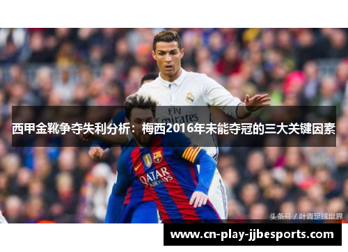 西甲金靴争夺失利分析:梅西2016年未能夺冠的三大关键因素 西甲金靴争夺失利分析:梅西2016年未能夺冠的三大关键因素