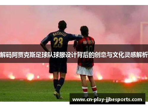 解码阿贾克斯足球队球服设计背后的创意与文化灵感解析