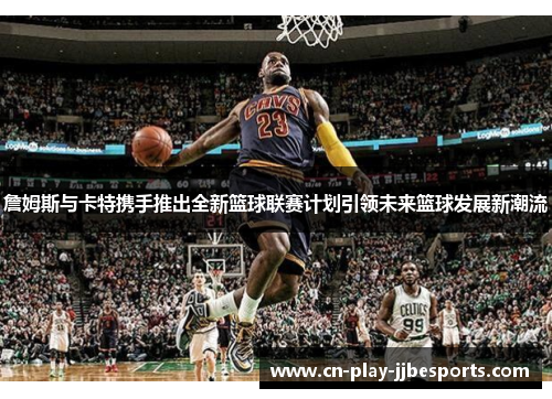 詹姆斯与卡特携手推出全新篮球联赛计划引领未来篮球发展新潮流