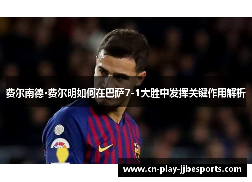 费尔南德·费尔明如何在巴萨7-1大胜中发挥关键作用解析