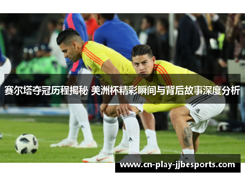 赛尔塔夺冠历程揭秘 美洲杯精彩瞬间与背后故事深度分析 赛尔塔夺冠历程揭秘 美洲杯精彩瞬间与背后故事深度分析