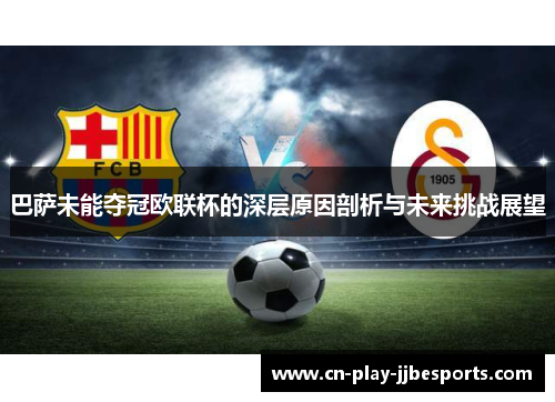 巴萨未能夺冠欧联杯的深层原因剖析与未来挑战展望 巴萨未能夺冠欧联杯的深层原因剖析与未来挑战展望