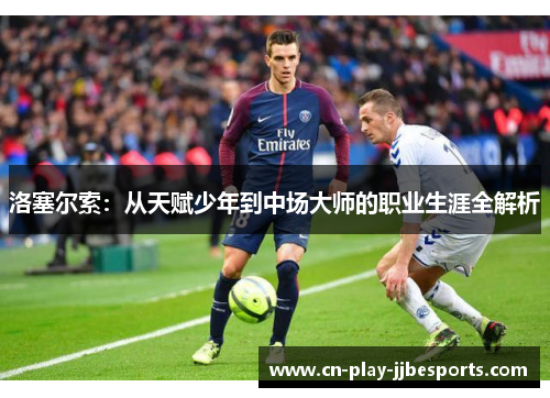 洛塞尔索：从天赋少年到中场大师的职业生涯全解析