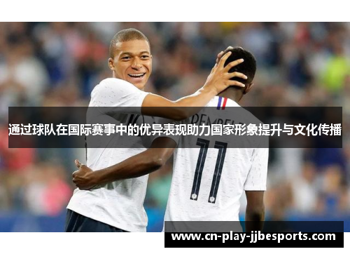 通过球队在国际赛事中的优异表现助力国家形象提升与文化传播 通过球队在国际赛事中的优异表现助力国家形象提升与文化传播