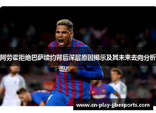 阿劳霍拒绝巴萨续约背后深层原因揭示及其未来去向分析