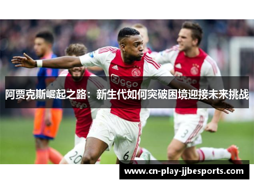 阿贾克斯崛起之路：新生代如何突破困境迎接未来挑战