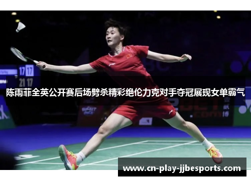 陈雨菲全英公开赛后场劈杀精彩绝伦力克对手夺冠展现女单霸气