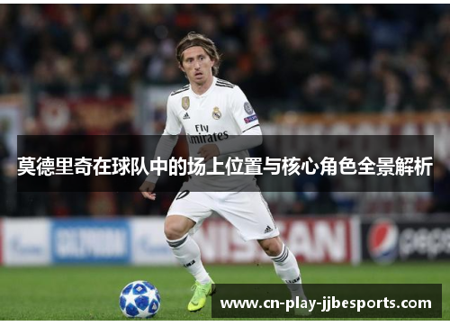 莫德里奇在球队中的场上位置与核心角色全景解析 莫德里奇在球队中的场上位置与核心角色全景解析