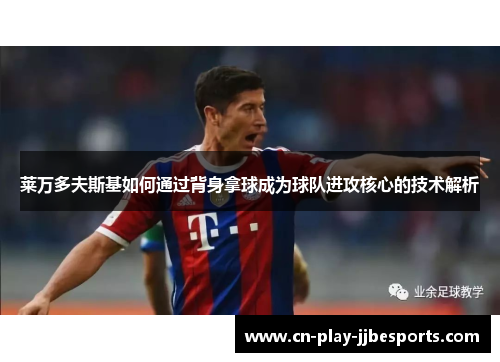 莱万多夫斯基如何通过背身拿球成为球队进攻核心的技术解析