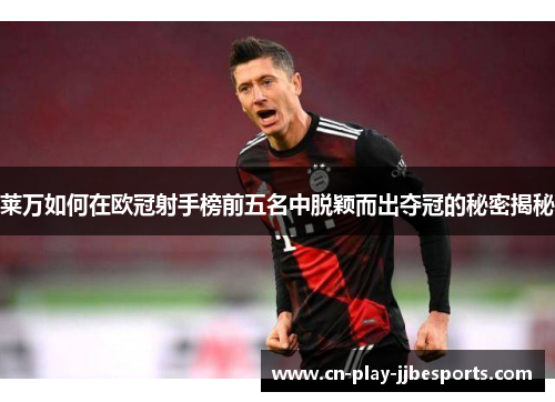 莱万如何在欧冠射手榜前五名中脱颖而出夺冠的秘密揭秘