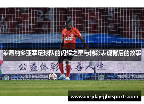 莱昂纳多亚泰足球队的闪耀之星与精彩表现背后的故事 莱昂纳多亚泰足球队的闪耀之星与精彩表现背后的故事