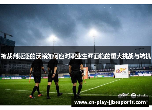 被裁判驱逐的沃顿如何应对职业生涯面临的重大挑战与转机
