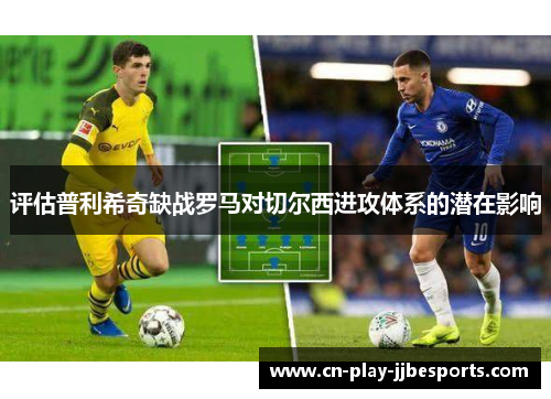 评估普利希奇缺战罗马对切尔西进攻体系的潜在影响