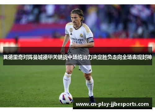莫德里奇对阵曼城德甲关键战中场统治力决定胜负走向全场表现封神