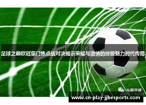 足球之巅欧冠豪门焦点战对决揭示荣耀与激情的终极魅力时代传奇