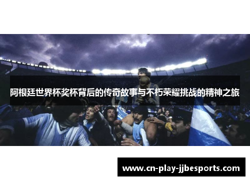 阿根廷世界杯奖杯背后的传奇故事与不朽荣耀挑战的精神之旅 阿根廷世界杯奖杯背后的传奇故事与不朽荣耀挑战的精神之旅