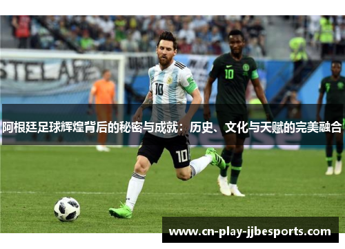 阿根廷足球辉煌背后的秘密与成就：历史、文化与天赋的完美融合