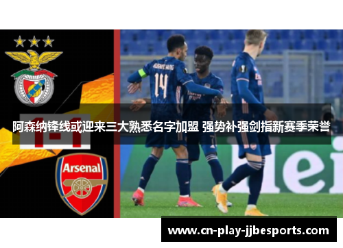 阿森纳锋线或迎来三大熟悉名字加盟 强势补强剑指新赛季荣誉 阿森纳锋线或迎来三大熟悉名字加盟 强势补强剑指新赛季荣誉
