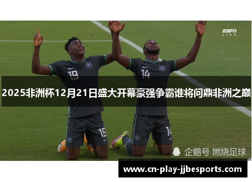 2025非洲杯12月21日盛大开幕豪强争霸谁将问鼎非洲之巅