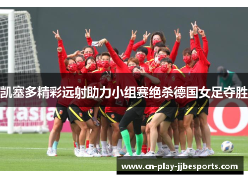 凯塞多精彩远射助力小组赛绝杀德国女足夺胜 凯塞多精彩远射助力小组赛绝杀德国女足夺胜