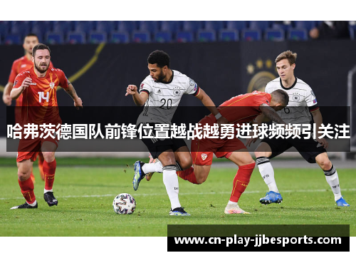 哈弗茨德国队前锋位置越战越勇进球频频引关注 哈弗茨德国队前锋位置越战越勇进球频频引关注