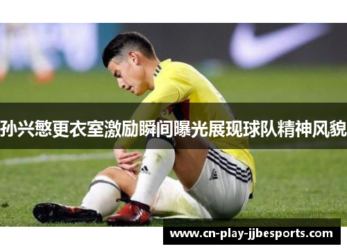 孙兴慜更衣室激励瞬间曝光展现球队精神风貌 孙兴慜更衣室激励瞬间曝光展现球队精神风貌