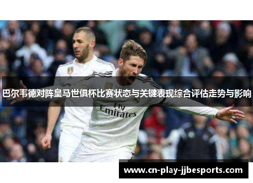 巴尔韦德对阵皇马世俱杯比赛状态与关键表现综合评估走势与影响