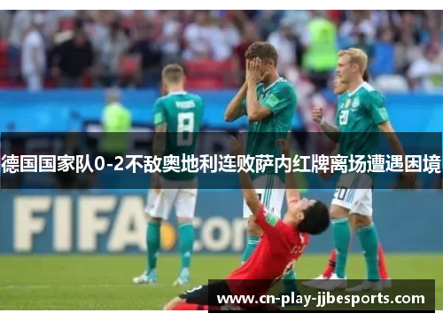 德国国家队0-2不敌奥地利连败萨内红牌离场遭遇困境