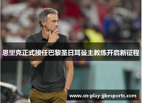 恩里克正式接任巴黎圣日耳曼主教练开启新征程 恩里克正式接任巴黎圣日耳曼主教练开启新征程