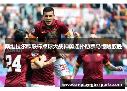 斯维拉尔欧联杯点球大战神勇连扑助罗马惊险取胜 斯维拉尔欧联杯点球大战神勇连扑助罗马惊险取胜
