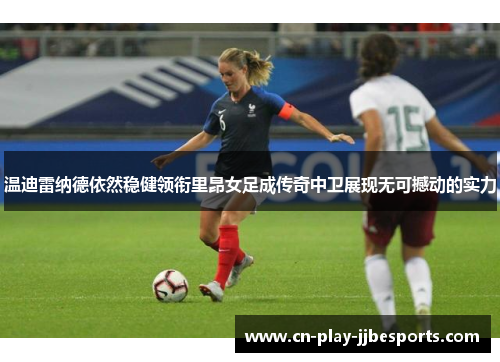 温迪雷纳德依然稳健领衔里昂女足成传奇中卫展现无可撼动的实力 温迪雷纳德依然稳健领衔里昂女足成传奇中卫展现无可撼动的实力
