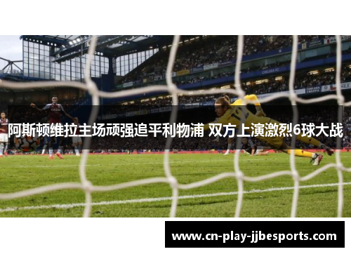 阿斯顿维拉主场顽强追平利物浦 双方上演激烈6球大战