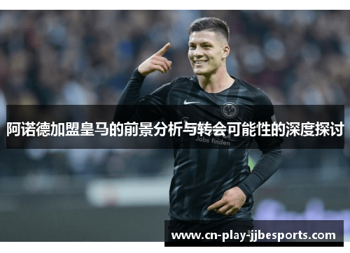 阿诺德加盟皇马的前景分析与转会可能性的深度探讨