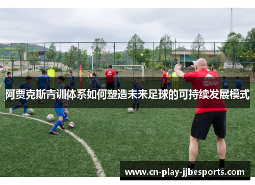 阿贾克斯青训体系如何塑造未来足球的可持续发展模式