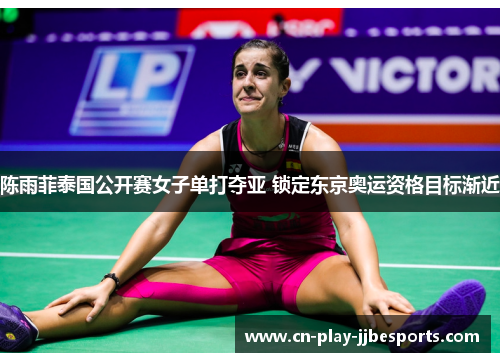 陈雨菲泰国公开赛女子单打夺亚 锁定东京奥运资格目标渐近