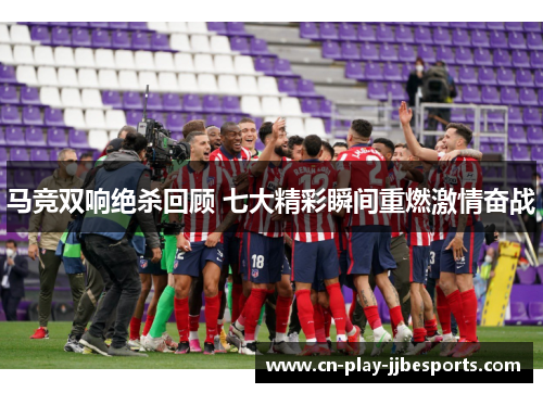 马竞双响绝杀回顾 七大精彩瞬间重燃激情奋战