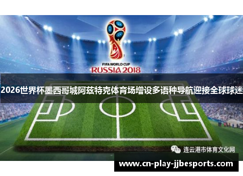 2026世界杯墨西哥城阿兹特克体育场增设多语种导航迎接全球球迷