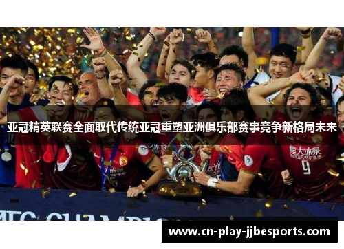 亚冠精英联赛全面取代传统亚冠重塑亚洲俱乐部赛事竞争新格局未来 亚冠精英联赛全面取代传统亚冠重塑亚洲俱乐部赛事竞争新格局未来