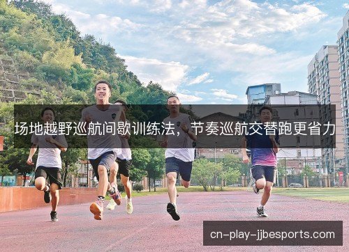场地越野巡航间歇训练法,节奏巡航交替跑更省力 场地越野巡航间歇训练法,节奏巡航交替跑更省力